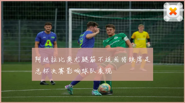 阿达拉比奥尤腿筋不适或将缺席足总杯决赛影响球队表现