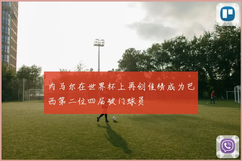 内马尔在世界杯上再创佳绩成为巴西第二位四届破门球员