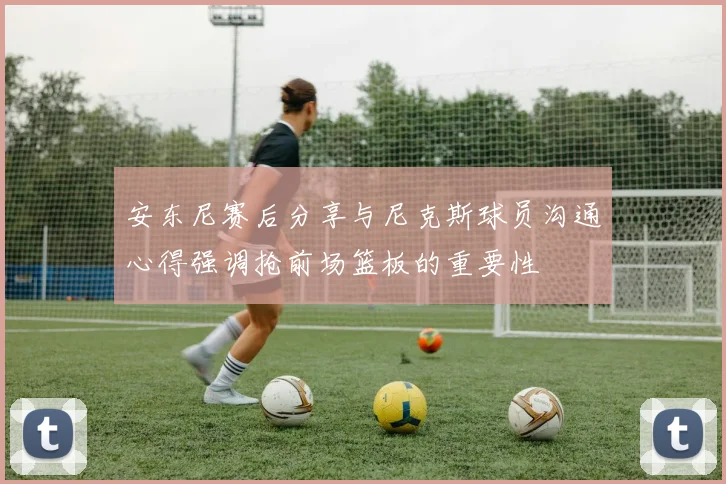 安东尼赛后分享与尼克斯球员沟通心得强调抢前场篮板的重要性