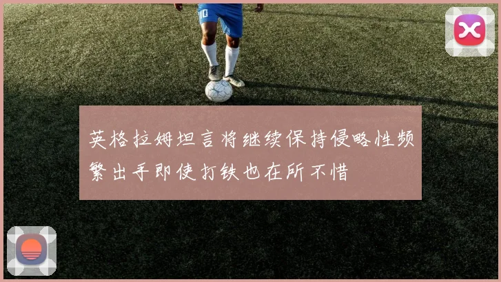 英格拉姆坦言将继续保持侵略性频繁出手即使打铁也在所不惜