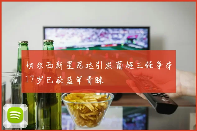 切尔西新星昆达引发葡超三强争夺17岁已获蓝军青睐