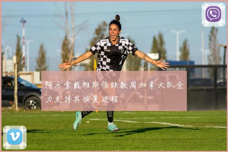 阿方索戴维斯伤缺数周加拿大队全力支持其恢复进程