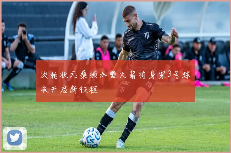 次轮状元桑顿加盟火箭将身穿3号球衣开启新征程