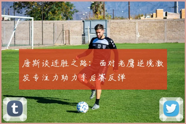 唐斯谈连胜之路：面对老鹰逆境激发专注力助力季后赛反弹
