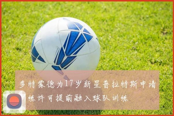 多特蒙德为17岁新星普拉特斯申请训练许可提前融入球队训练