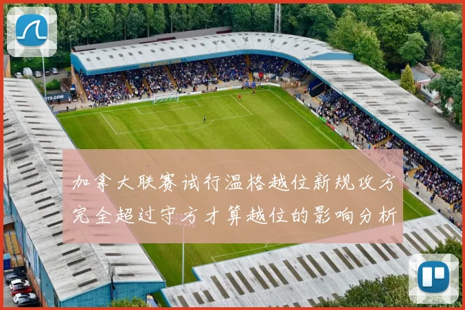 加拿大联赛试行温格越位新规攻方完全超过守方才算越位的影响分析