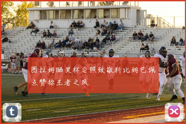图拉姆晒奖杯合照致敬科比姆巴佩点赞称王者之风