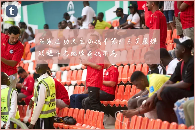 石家庄功夫主场战平苏州东吴展现顽强斗志继续奋战不息