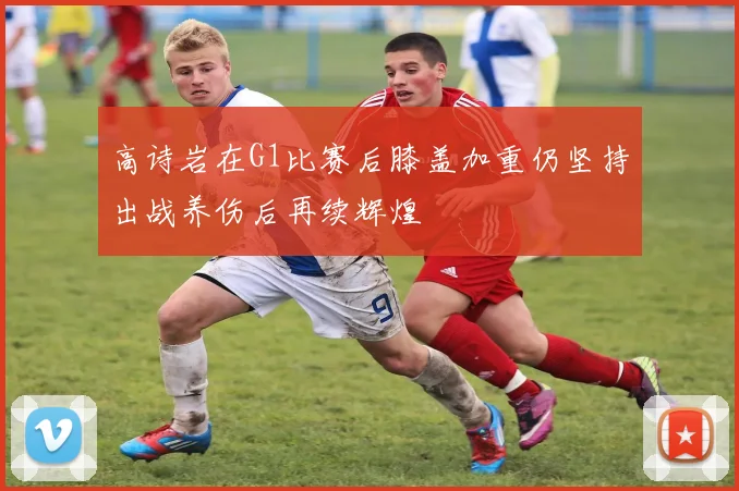 高诗岩在G1比赛后膝盖加重仍坚持出战养伤后再续辉煌
