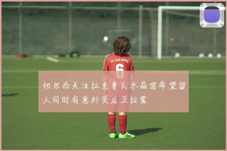 切尔西关注拉克鲁瓦水晶宫希望留人同时有意科莫后卫拉蒙