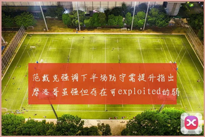 范戴克强调下半场防守需提升指出摩洛哥虽强但存在可exploited的弱点