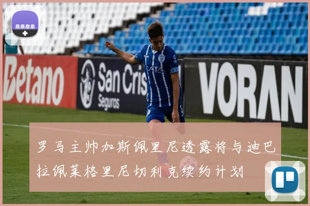 罗马主帅加斯佩里尼透露将与迪巴拉佩莱格里尼切利克续约计划