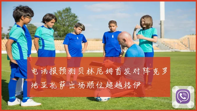 电讯报预测贝林厄姆首发对阵克罗地亚孔萨出场顺位超越格伊