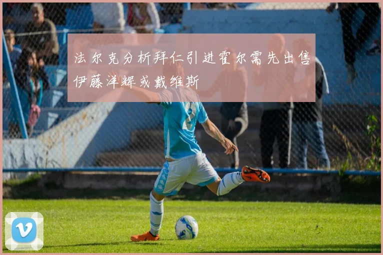 法尔克分析拜仁引进霍尔需先出售伊藤洋辉或戴维斯