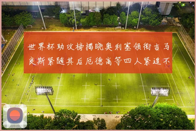世界杯助攻榜揭晓奥利塞领衔吉马良斯紧随其后厄德高等四人紧追不舍
