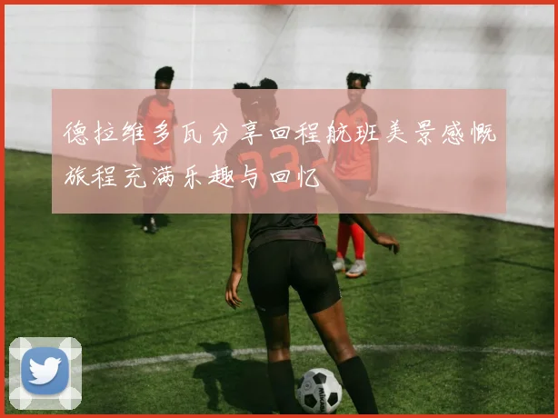 德拉维多瓦分享回程航班美景感慨旅程充满乐趣与回忆