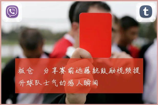 板仓滉分享赛前远藤航鼓励视频提升球队士气的感人瞬间