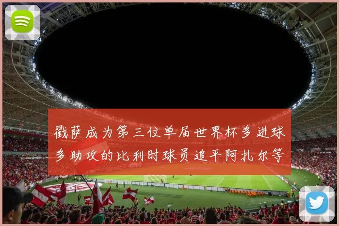 戳萨成为第三位单届世界杯多进球多助攻的比利时球员追平阿扎尔等传奇