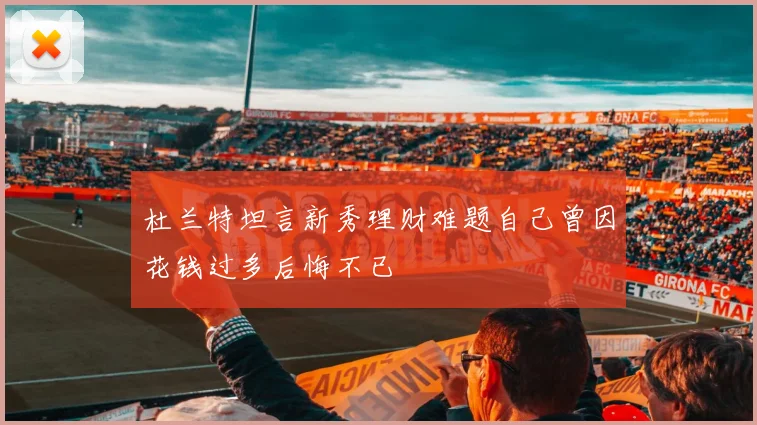 杜兰特坦言新秀理财难题自己曾因花钱过多后悔不已