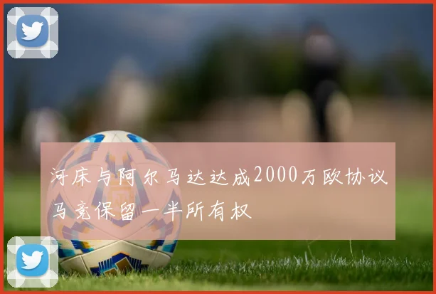 河床与阿尔马达达成2000万欧协议马竞保留一半所有权