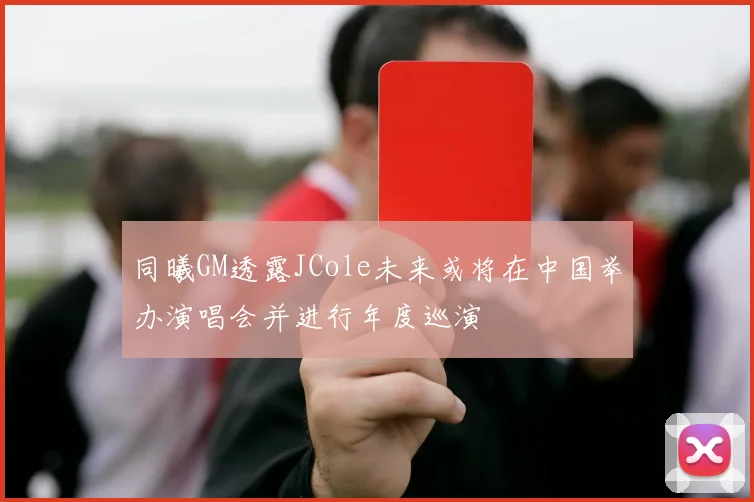 同曦GM透露JCole未来或将在中国举办演唱会并进行年度巡演