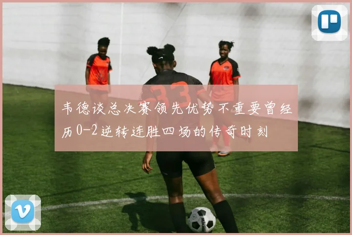 韦德谈总决赛领先优势不重要曾经历0-2逆转连胜四场的传奇时刻
