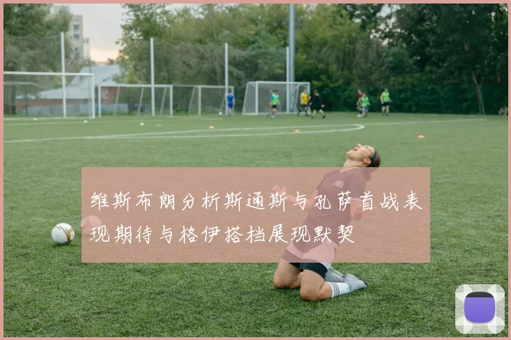 维斯布朗分析斯通斯与孔萨首战表现期待与格伊搭档展现默契