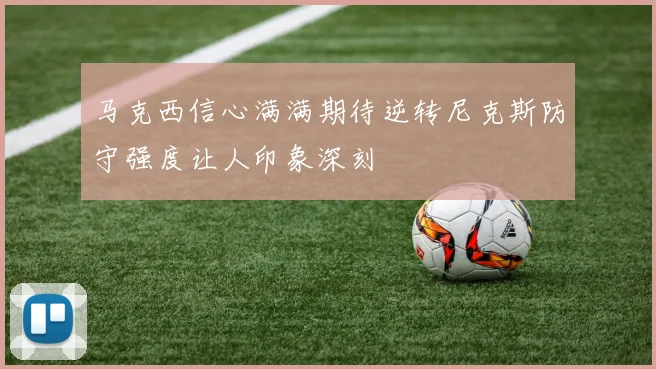 马克西信心满满期待逆转尼克斯防守强度让人印象深刻