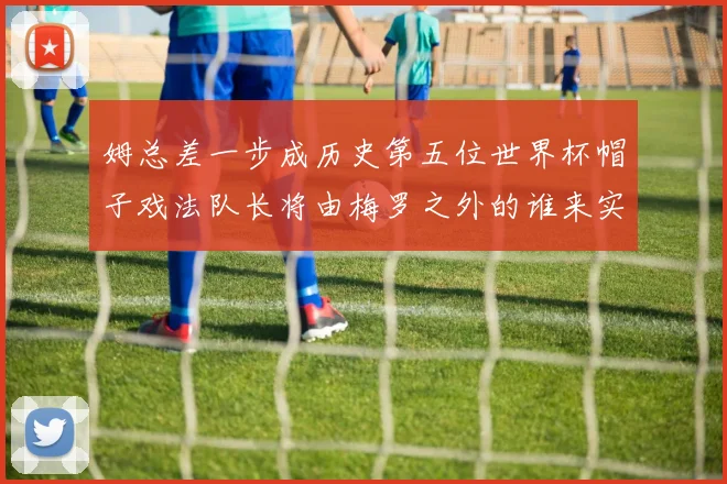 姆总差一步成历史第五位世界杯帽子戏法队长将由梅罗之外的谁来实现