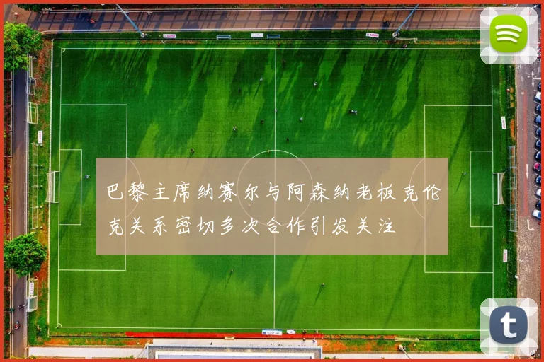 巴黎主席纳赛尔与阿森纳老板克伦克关系密切多次合作引发关注