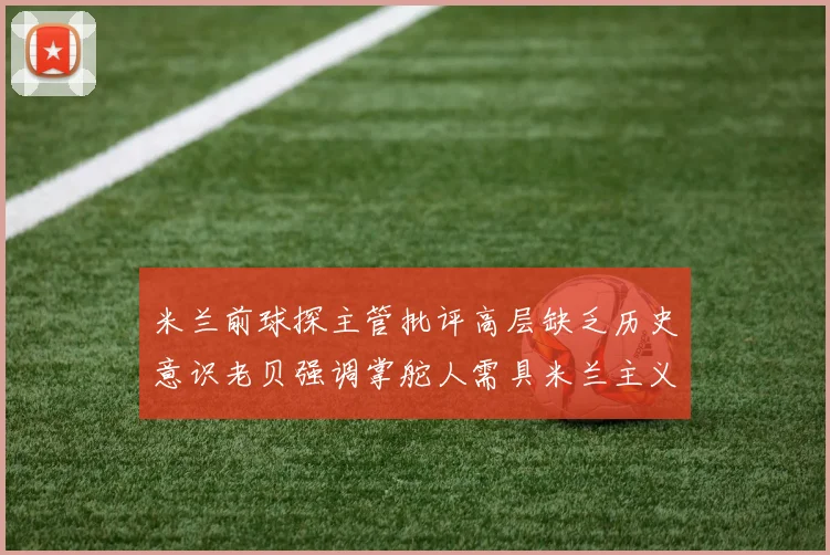 米兰前球探主管批评高层缺乏历史意识老贝强调掌舵人需具米兰主义精神